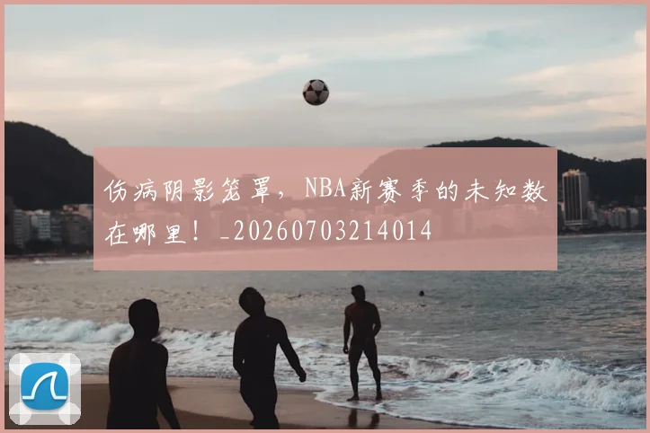 伤病阴影笼罩，NBA新赛季的未知数在哪里！_20260703214014