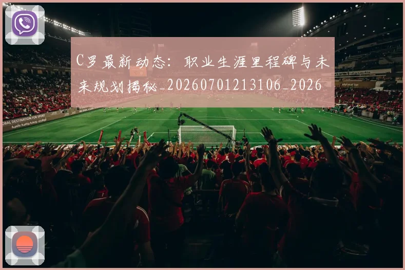 C罗最新动态:职业生涯里程碑与未来规划揭秘_20260701213106_20260712051745