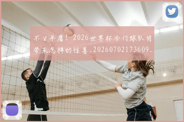 不甘平庸!2026世界杯冷门球队将带来怎样的惊喜_20260702173609_20260715190104