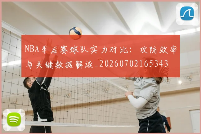 NBA季后赛球队实力对比:攻防效率与关键数据解读_20260702165343