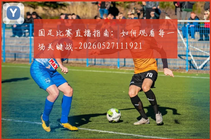 国足比赛直播指南：如何观看每一场关键战_20260527111921