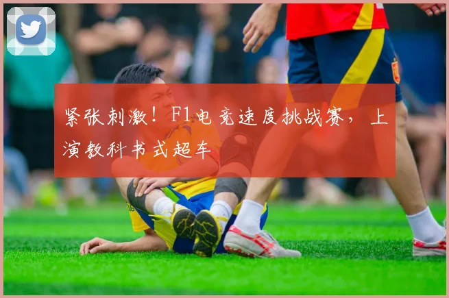 紧张刺激！F1电竞速度挑战赛，上演教科书式超车