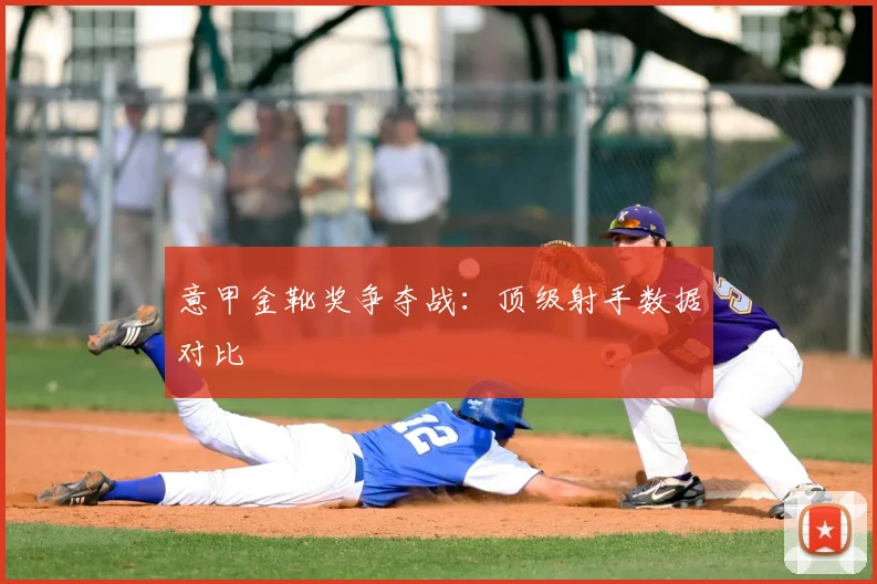 意甲金靴奖争夺战:顶级射手数据对比