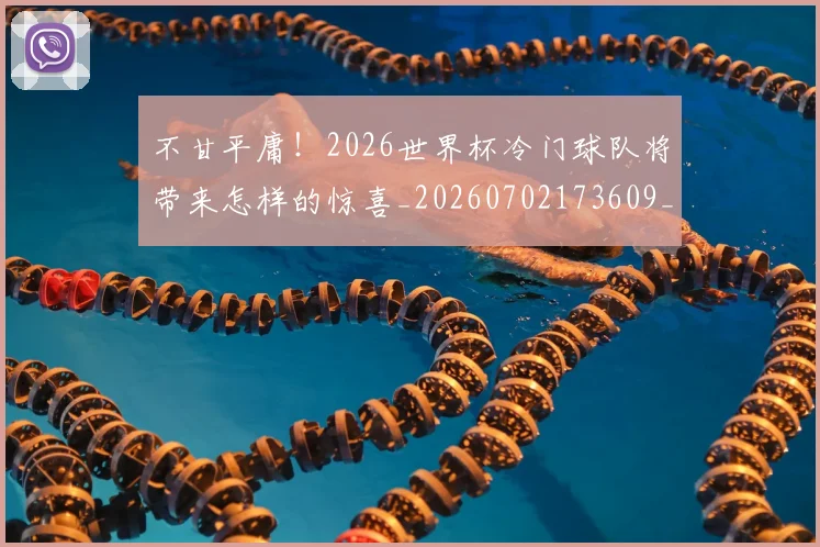 不甘平庸！2026世界杯冷门球队将带来怎样的惊喜_20260702173609_20260715190104