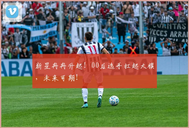 新星冉冉升起！00后选手扛起大旗，未来可期！