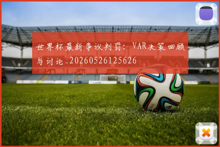 世界杯最新争议判罚：VAR决策回顾与讨论_20260526125626