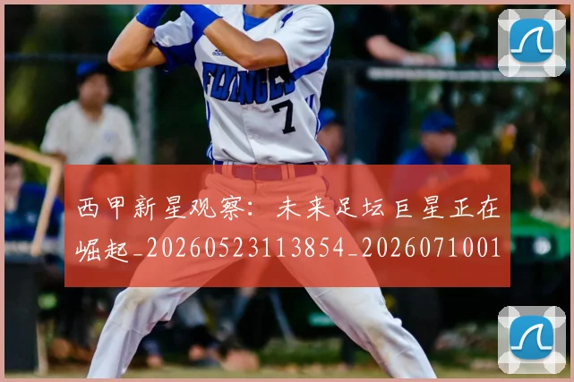 西甲新星观察：未来足坛巨星正在崛起_20260523113854_20260710012338