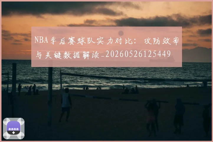 NBA季后赛球队实力对比:攻防效率与关键数据解读_20260526125449