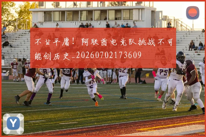 不甘平庸！阿联酋电竞队挑战不可能创历史_20260702173609