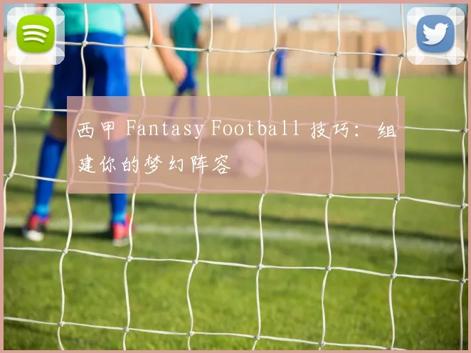西甲 Fantasy Football 技巧：组建你的梦幻阵容