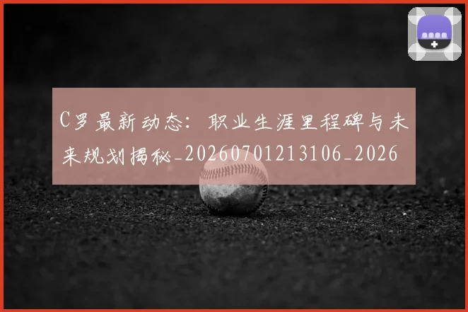 C罗最新动态：职业生涯里程碑与未来规划揭秘_20260701213106_20260712051745
