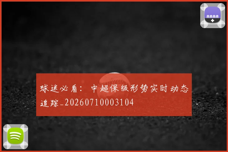 球迷必看：中超保级形势实时动态追踪_20260710003104