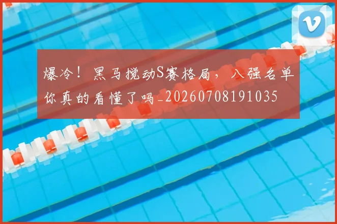 爆冷!黑马搅动S赛格局,八强名单你真的看懂了吗_20260708191035