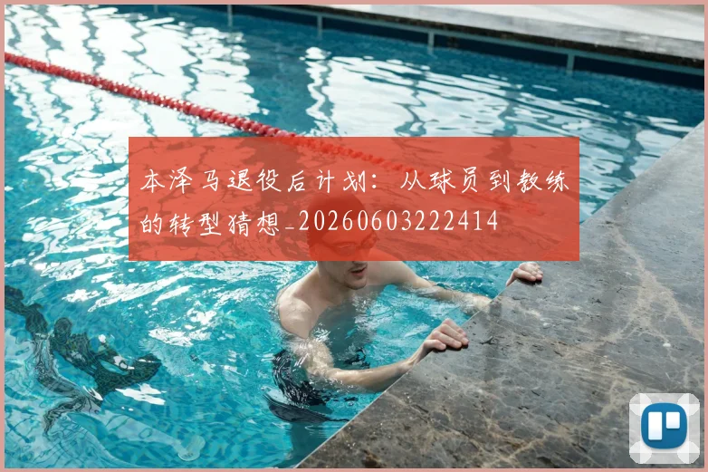 本泽马退役后计划：从球员到教练的转型猜想_20260603222414