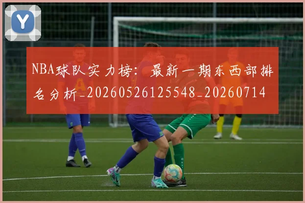 NBA球队实力榜：最新一期东西部排名分析_20260526125548_20260714214156