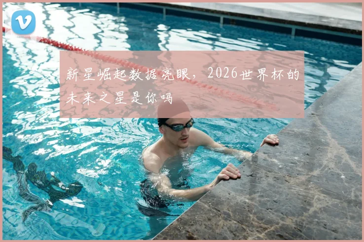 新星崛起数据亮眼，2026世界杯的未来之星是你吗