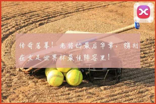 传奇落幕!老将的最后华章,镌刻在女足世界杯最佳阵容里!