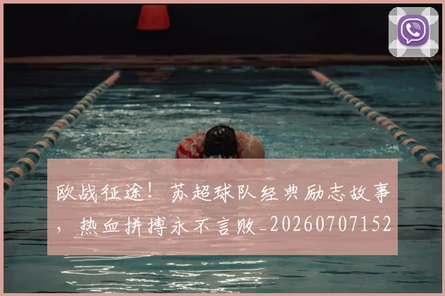 欧战征途!苏超球队经典励志故事,热血拼搏永不言败_20260707152152